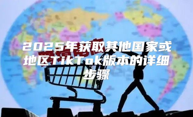2025年获取其他国家或地区TikTok版本的详细步骤