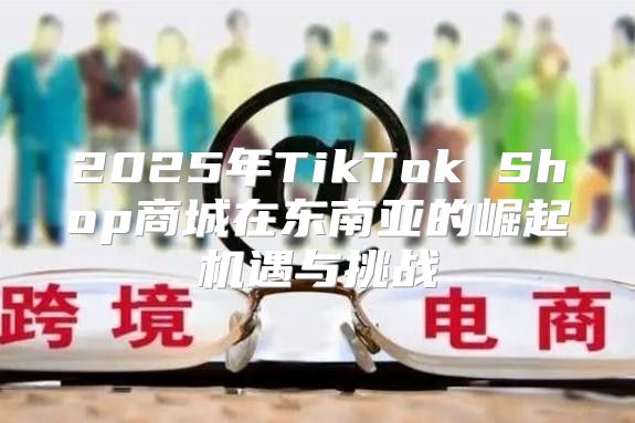 2025年TikTok Shop商城在东南亚的崛起机遇与挑战