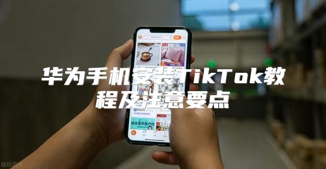 华为手机安装TikTok教程及注意要点