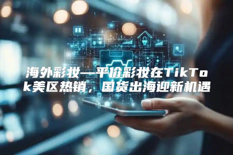 海外彩妆—平价彩妆在TikTok美区热销，国货出海迎新机遇