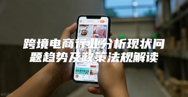 跨境电商行业分析现状问题趋势及政策法规解读