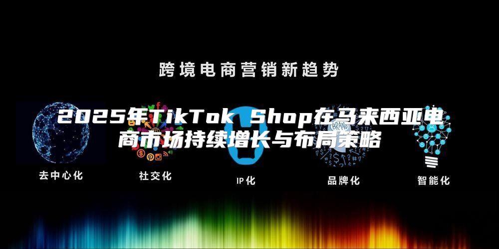 2025年TikTok Shop在马来西亚电商市场持续增长与布局策略