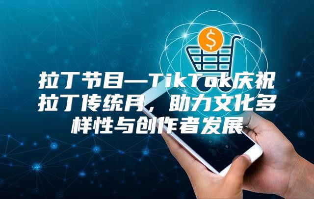 拉丁节目—TikTok庆祝拉丁传统月，助力文化多样性与创作者发展