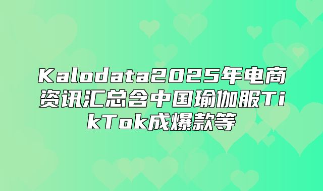 Kalodata2025年电商资讯汇总含中国瑜伽服TikTok成爆款等