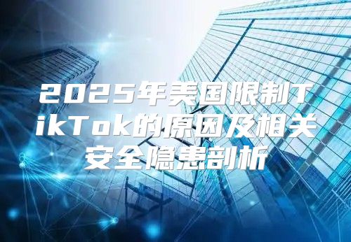 2025年美国限制TikTok的原因及相关安全隐患剖析