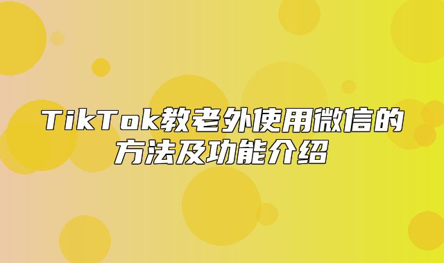TikTok教老外使用微信的方法及功能介绍