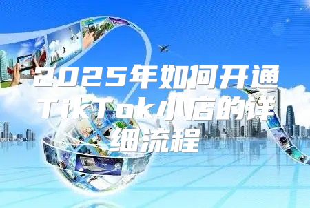 2025年如何开通TikTok小店的详细流程