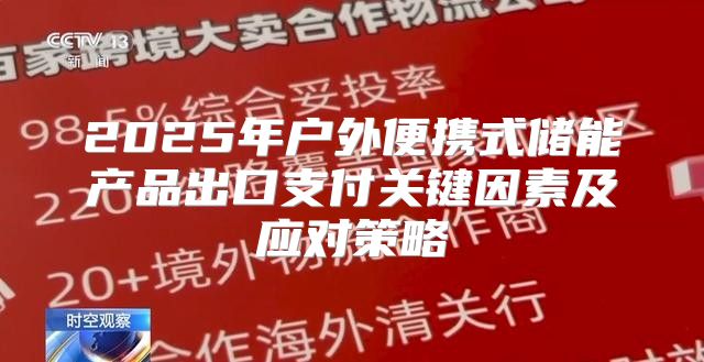 2025年户外便携式储能产品出口支付关键因素及应对策略