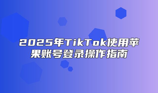2025年TikTok使用苹果账号登录操作指南