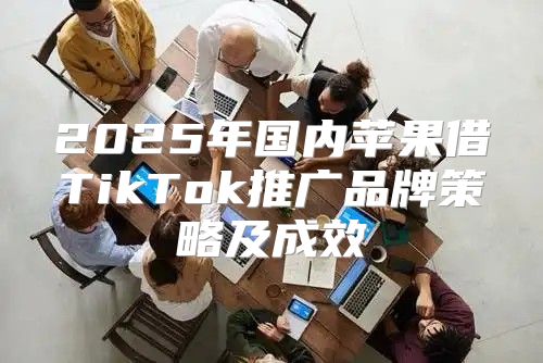 2025年国内苹果借TikTok推广品牌策略及成效