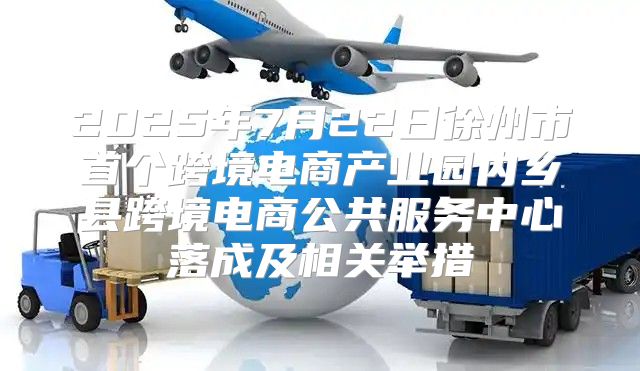2025年7月22日徐州市首个跨境电商产业园内乡县跨境电商公共服务中心落成及相关举措