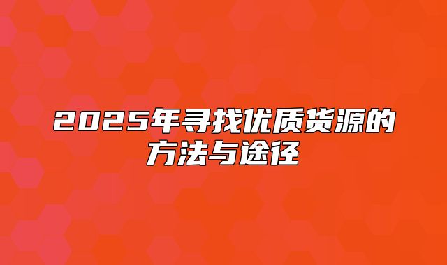 2025年寻找优质货源的方法与途径