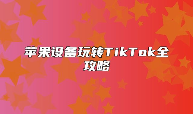 苹果设备玩转TikTok全攻略