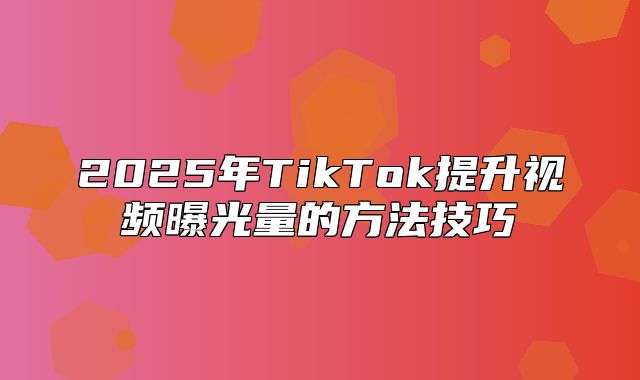 2025年TikTok提升视频曝光量的方法技巧