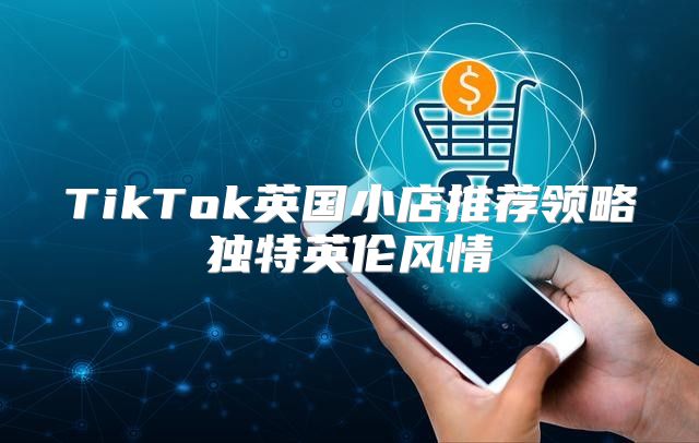 TikTok英国小店推荐领略独特英伦风情