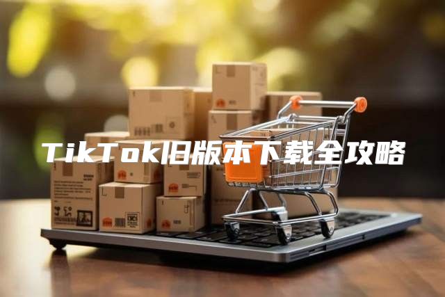 TikTok旧版本下载全攻略