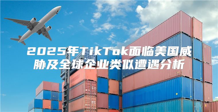 2025年TikTok面临美国威胁及全球企业类似遭遇分析