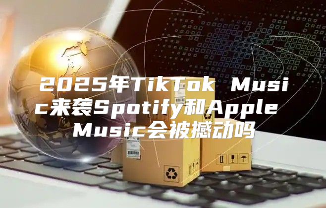 2025年TikTok Music来袭Spotify和Apple Music会被撼动吗