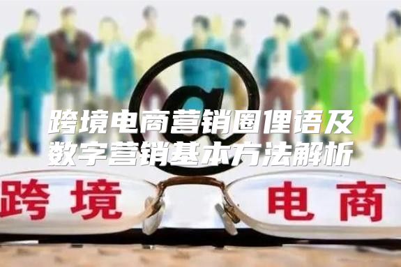 跨境电商营销圈俚语及数字营销基本方法解析