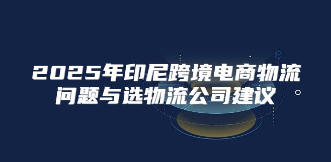 2025年印尼跨境电商物流问题与选物流公司建议