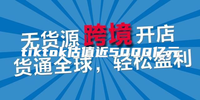 tiktok估值近5000亿元