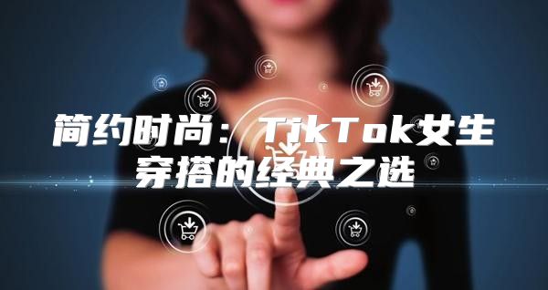 简约时尚：TikTok女生穿搭的经典之选