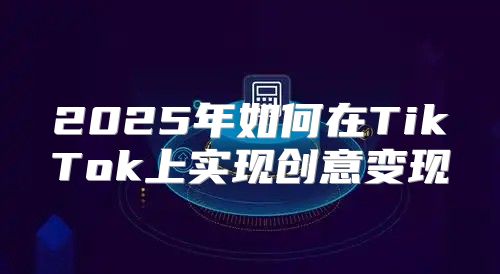 2025年如何在TikTok上实现创意变现