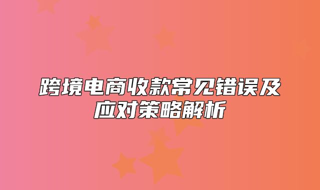 跨境电商收款常见错误及应对策略解析