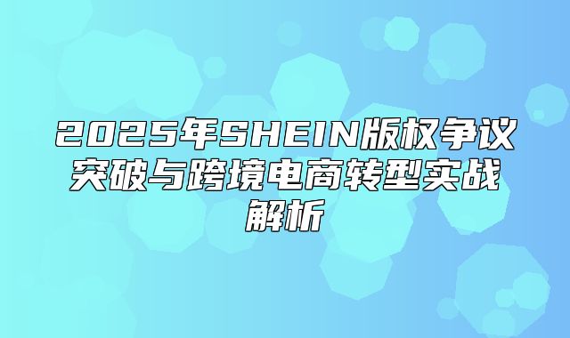 2025年SHEIN版权争议突破与跨境电商转型实战解析