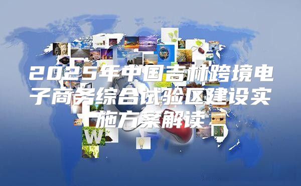 2025年中国吉林跨境电子商务综合试验区建设实施方案解读