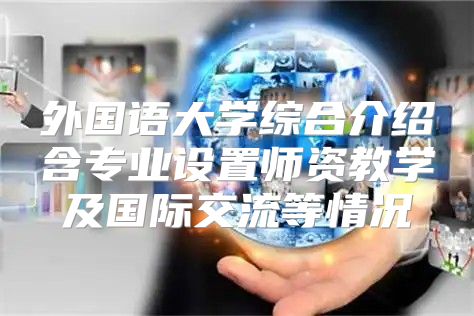 外国语大学综合介绍含专业设置师资教学及国际交流等情况