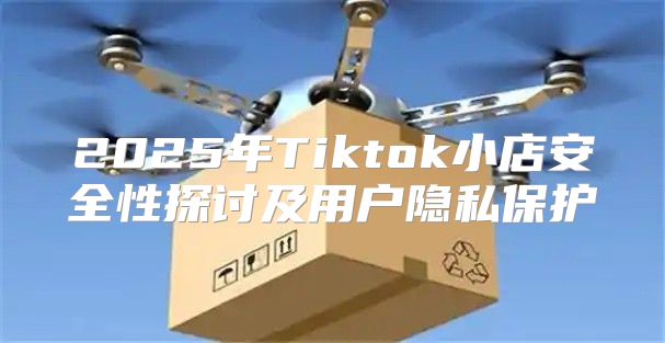 2025年Tiktok小店安全性探讨及用户隐私保护
