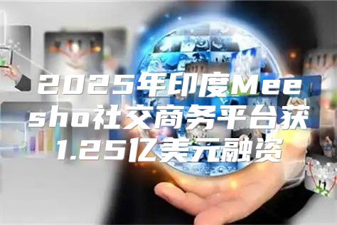 2025年印度Meesho社交商务平台获1.25亿美元融资
