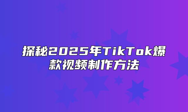 探秘2025年TikTok爆款视频制作方法