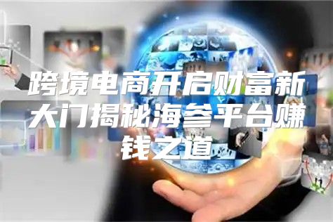 跨境电商开启财富新大门揭秘海参平台赚钱之道