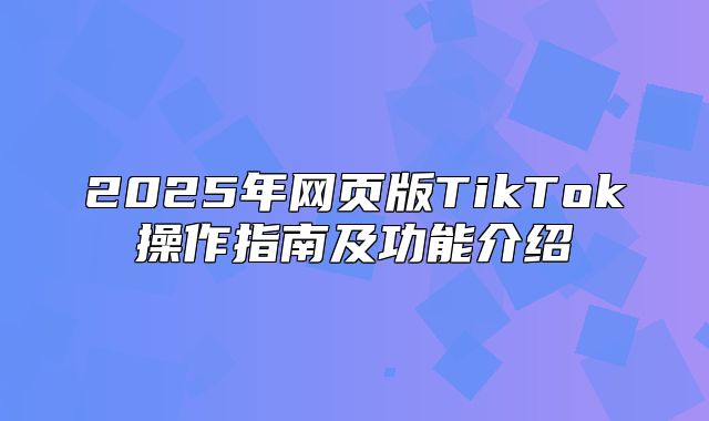 2025年网页版TikTok操作指南及功能介绍
