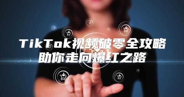 TikTok视频破零全攻略助你走向爆红之路