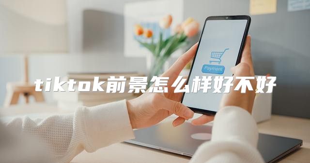 tiktok前景怎么样好不好