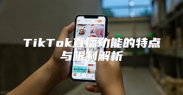 TikTok直播功能的特点与限制解析