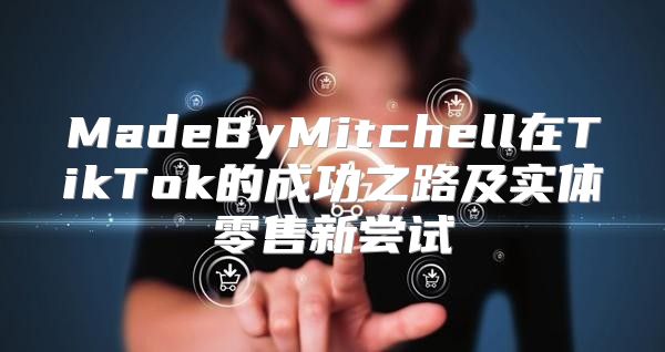 MadeByMitchell在TikTok的成功之路及实体零售新尝试