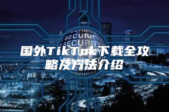 国外TikTok下载全攻略及方法介绍