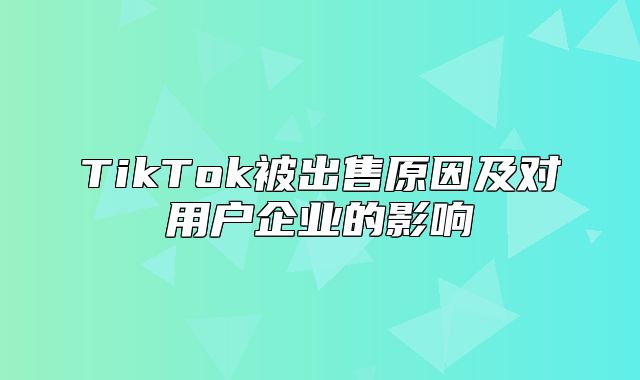 TikTok被出售原因及对用户企业的影响