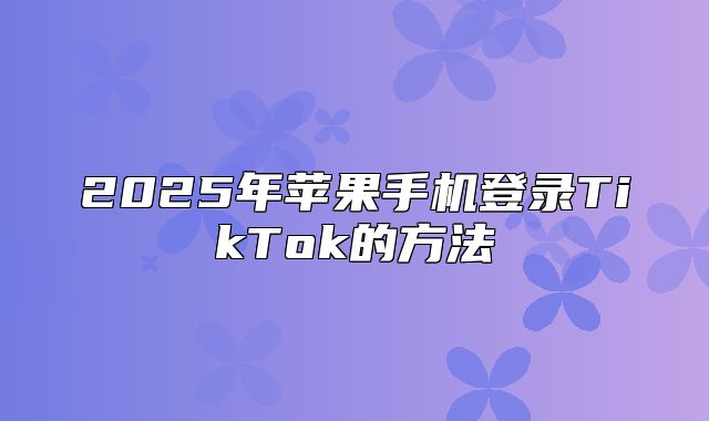 2025年苹果手机登录TikTok的方法
