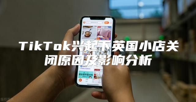 TikTok兴起下英国小店关闭原因及影响分析