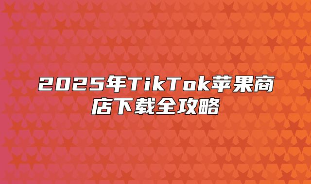 2025年TikTok苹果商店下载全攻略