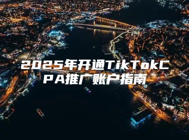 2025年开通TikTokCPA推广账户指南