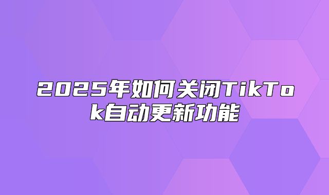 2025年如何关闭TikTok自动更新功能