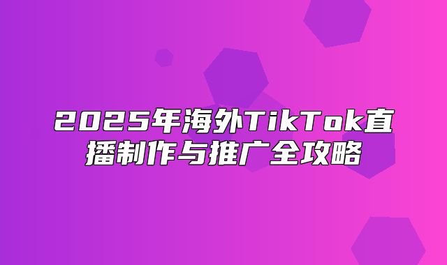 2025年海外TikTok直播制作与推广全攻略