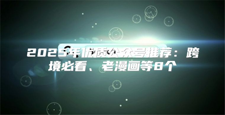 2025年优质公众号推荐：跨境必看、老漫画等8个