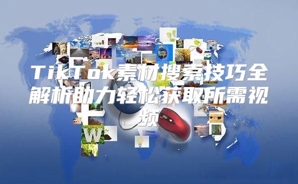 TikTok素材搜索技巧全解析助力轻松获取所需视频